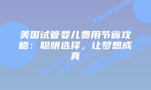 美国试管婴儿费用节省攻略：聪明选择，让梦想成真