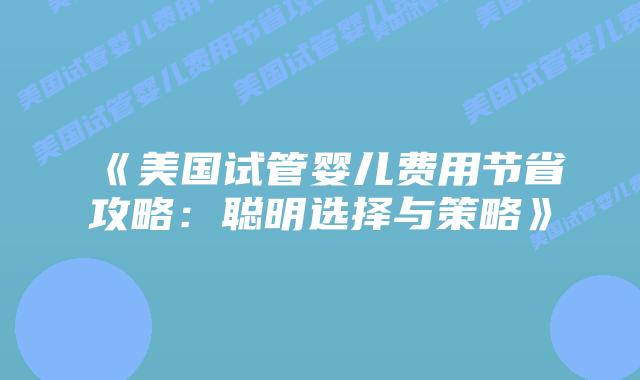 《美国试管婴儿费用节省攻略：聪明选择与策略》