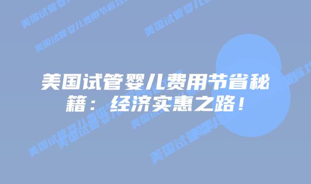 美国试管婴儿费用节省秘籍：经济实惠之路！