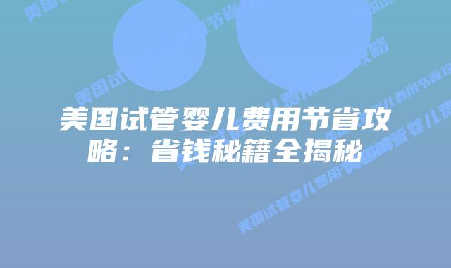美国试管婴儿费用节省攻略：省钱秘籍全揭秘