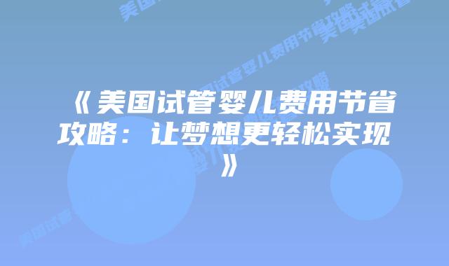 《美国试管婴儿费用节省攻略：让梦想更轻松实现》