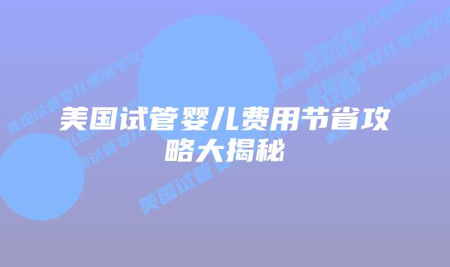 美国试管婴儿费用节省攻略大揭秘