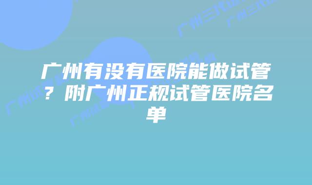 广州有没有医院能做试管？附广州正规试管医院名单