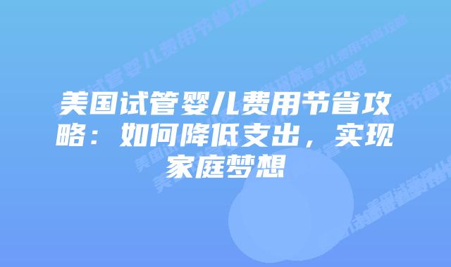 美国试管婴儿费用节省攻略：如何降低支出，实现家庭梦想