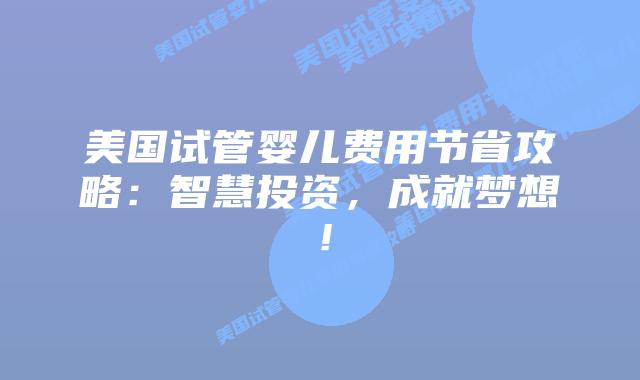 美国试管婴儿费用节省攻略：智慧投资，成就梦想！