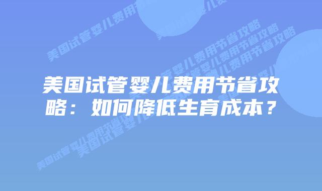 美国试管婴儿费用节省攻略：如何降低生育成本？