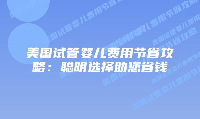 美国试管婴儿费用节省攻略：聪明选择助您省钱