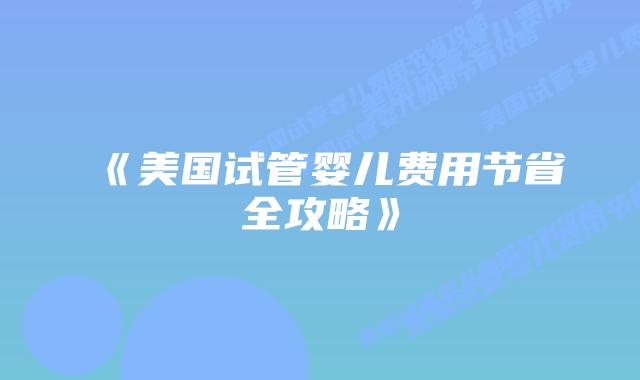 《美国试管婴儿费用节省全攻略》