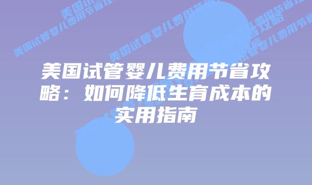 美国试管婴儿费用节省攻略：如何降低生育成本的实用指南