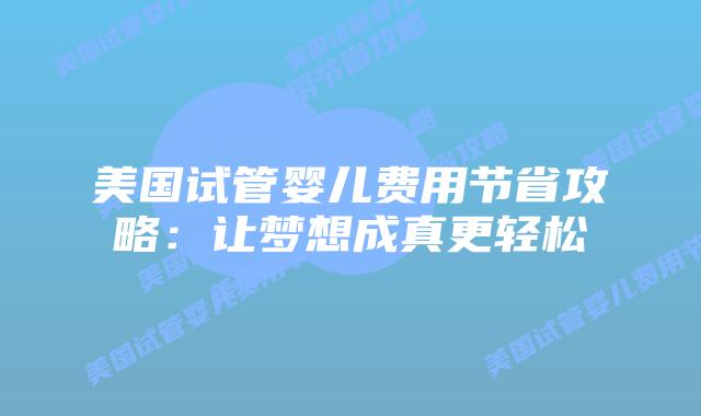 美国试管婴儿费用节省攻略：让梦想成真更轻松