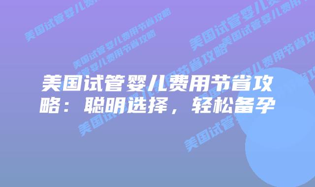 美国试管婴儿费用节省攻略：聪明选择，轻松备孕