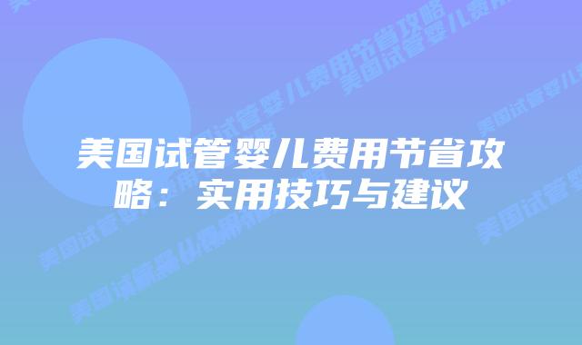 美国试管婴儿费用节省攻略：实用技巧与建议