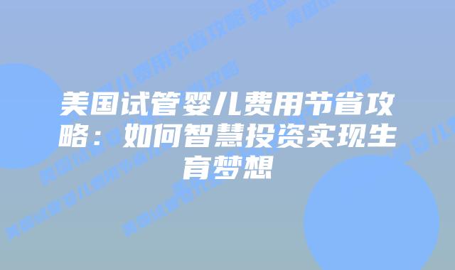 美国试管婴儿费用节省攻略：如何智慧投资实现生育梦想