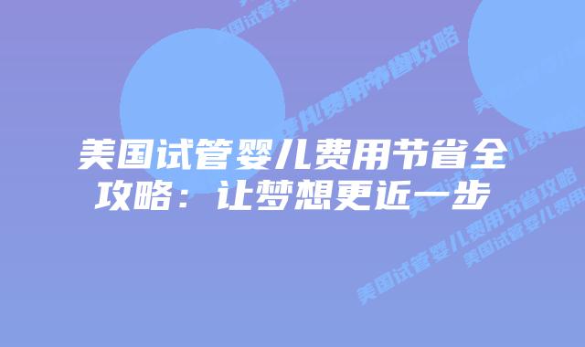 美国试管婴儿费用节省全攻略：让梦想更近一步