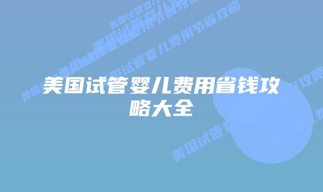 美国试管婴儿费用省钱攻略大全