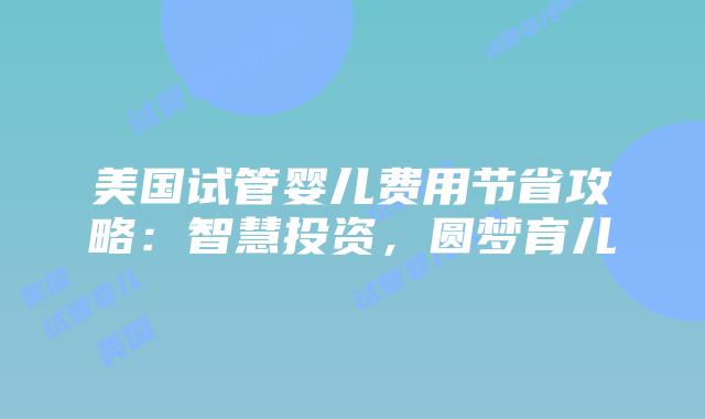 美国试管婴儿费用节省攻略:智慧投资,圆梦育儿