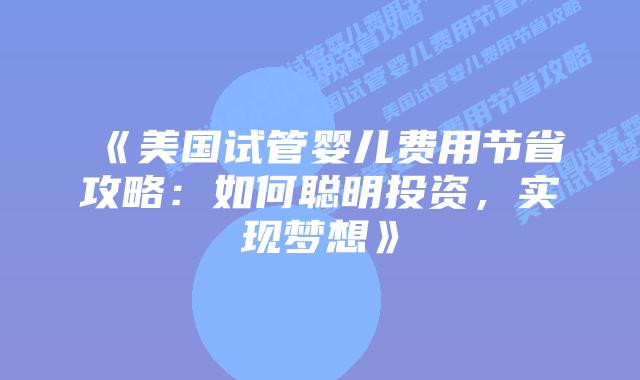 《美国试管婴儿费用节省攻略：如何聪明投资，实现梦想》