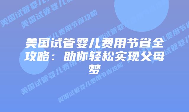 美国试管婴儿费用节省全攻略：助你轻松实现父母梦
