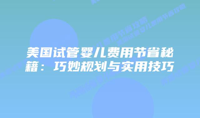 美国试管婴儿费用节省秘籍：巧妙规划与实用技巧