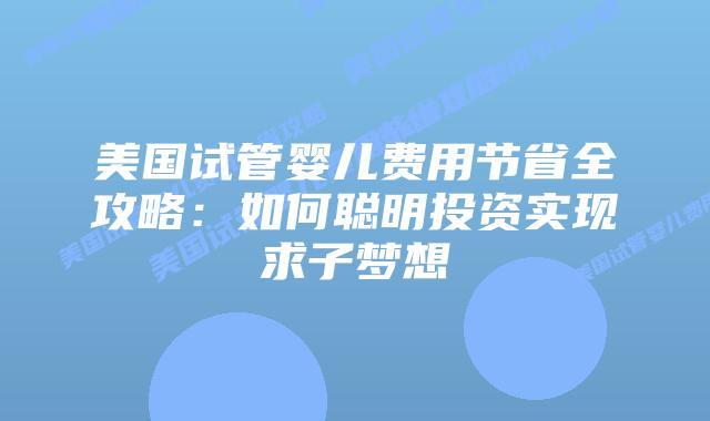 美国试管婴儿费用节省全攻略：如何聪明投资实现求子梦想