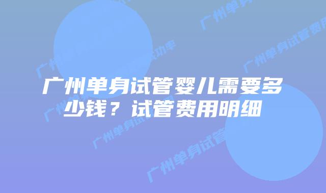 广州单身试管婴儿需要多少钱？试管费用明细