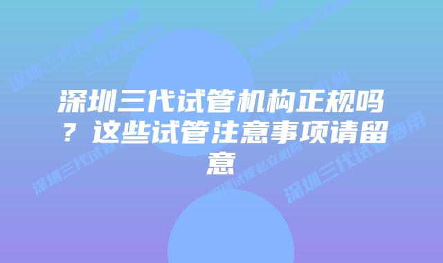 深圳三代试管机构正规吗？这些试管注意事项请留意