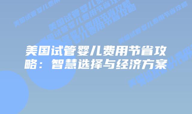 美国试管婴儿费用节省攻略：智慧选择与经济方案