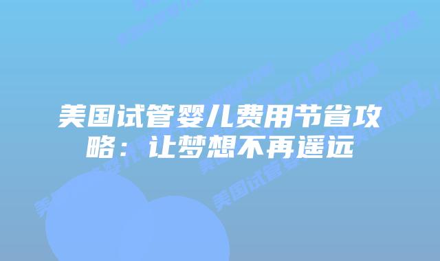 美国试管婴儿费用节省攻略：让梦想不再遥远