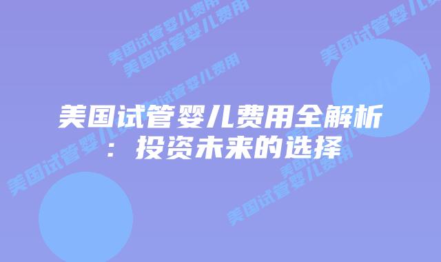 美国试管婴儿费用全解析：投资未来的选择