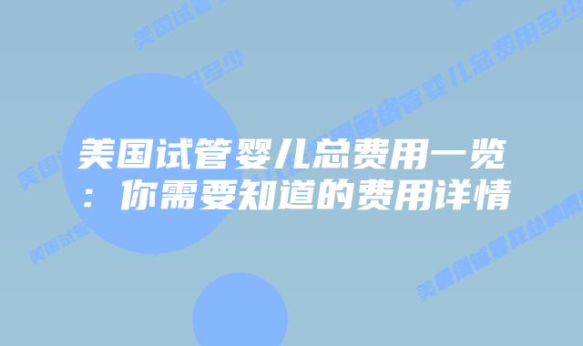 美国试管婴儿总费用一览:你需要知道的费用详情