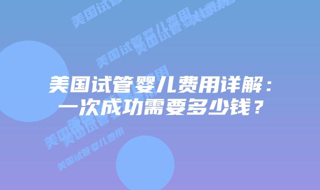 美国试管婴儿费用详解：一次成功需要多少钱？