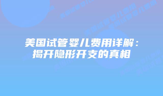 美国试管婴儿费用详解：揭开隐形开支的真相