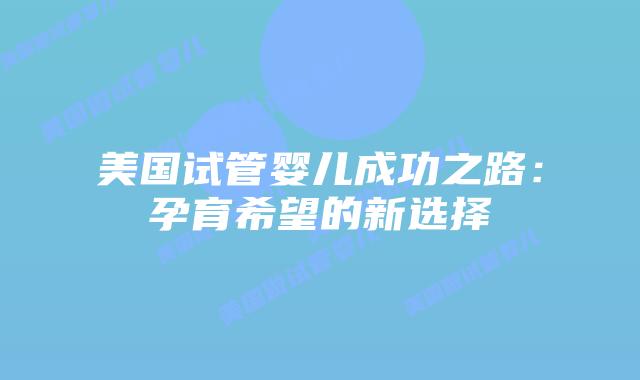 美国试管婴儿成功之路：孕育希望的新选择
