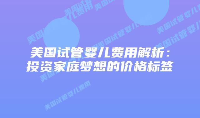 美国试管婴儿费用解析：投资家庭梦想的价格标签
