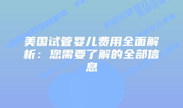 美国试管婴儿费用全面解析：您需要了解的全部信息