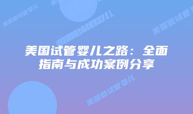 美国试管婴儿之路：全面指南与成功案例分享