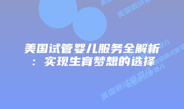 美国试管婴儿服务全解析：实现生育梦想的选择