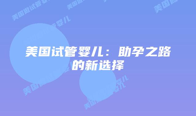 美国试管婴儿：助孕之路的新选择