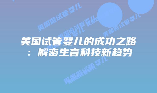 美国试管婴儿的成功之路：解密生育科技新趋势