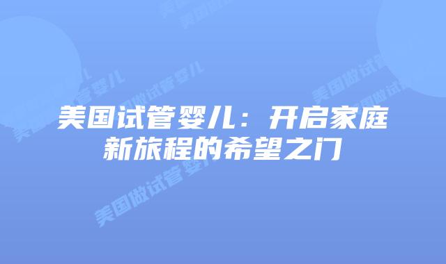 美国试管婴儿：开启家庭新旅程的希望之门
