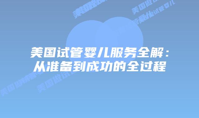 美国试管婴儿服务全解：从准备到成功的全过程
