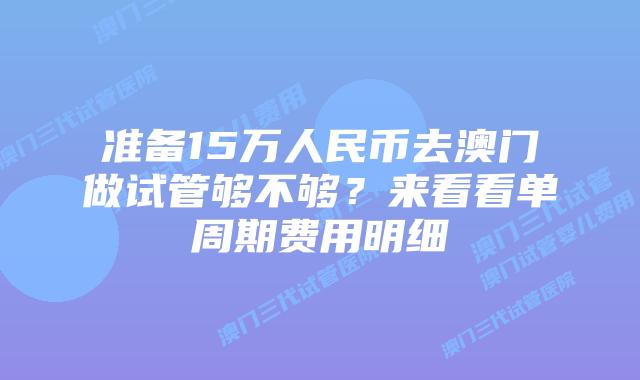 准备15万人民币去澳门做试管够不够？来看看单周期费用明细