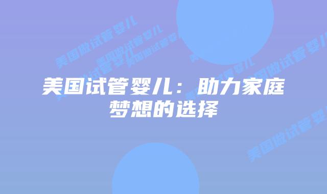 美国试管婴儿：助力家庭梦想的选择