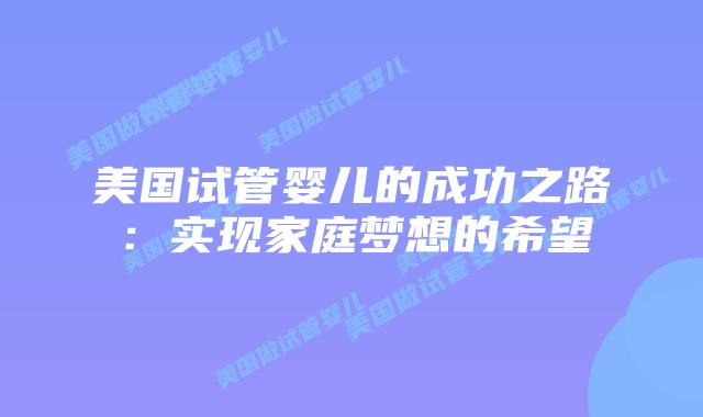 美国试管婴儿的成功之路：实现家庭梦想的希望