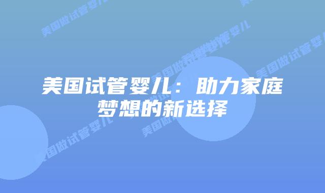 美国试管婴儿：助力家庭梦想的新选择