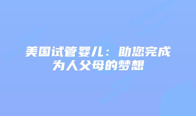 美国试管婴儿：助您完成为人父母的梦想