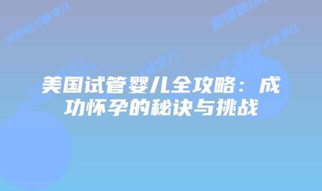 美国试管婴儿全攻略：成功怀孕的秘诀与挑战