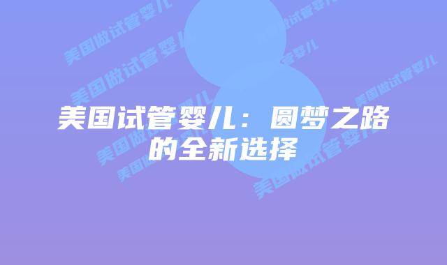 美国试管婴儿：圆梦之路的全新选择