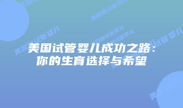 美国试管婴儿成功之路：你的生育选择与希望