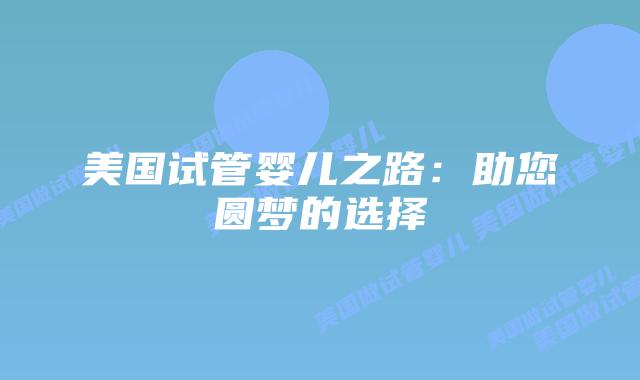 美国试管婴儿之路：助您圆梦的选择